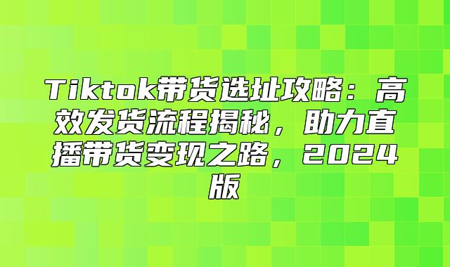Tiktok带货选址攻略：高效发货流程揭秘，助力直播带货变现之路，2025版