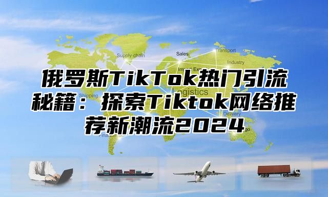 俄罗斯TikTok热门引流秘籍：探索Tiktok网络推荐新潮流2025