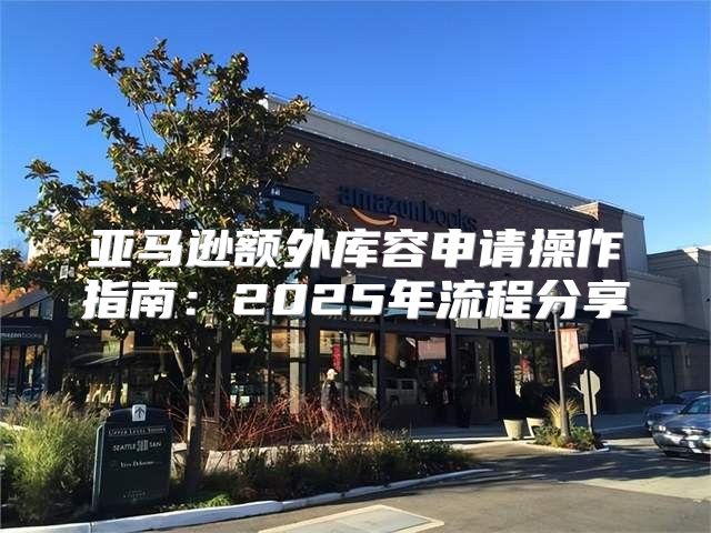 亚马逊额外库容申请操作指南：2025年流程分享