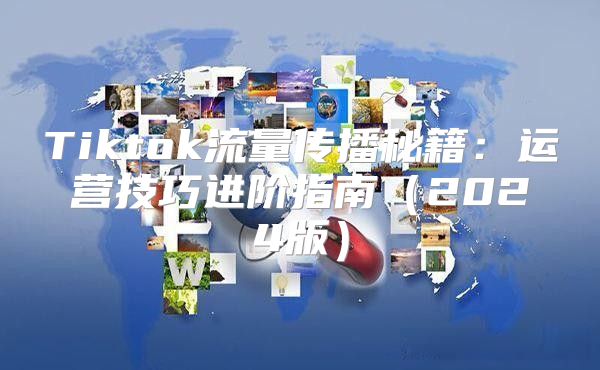 Tiktok流量传播秘籍：运营技巧进阶指南2025版