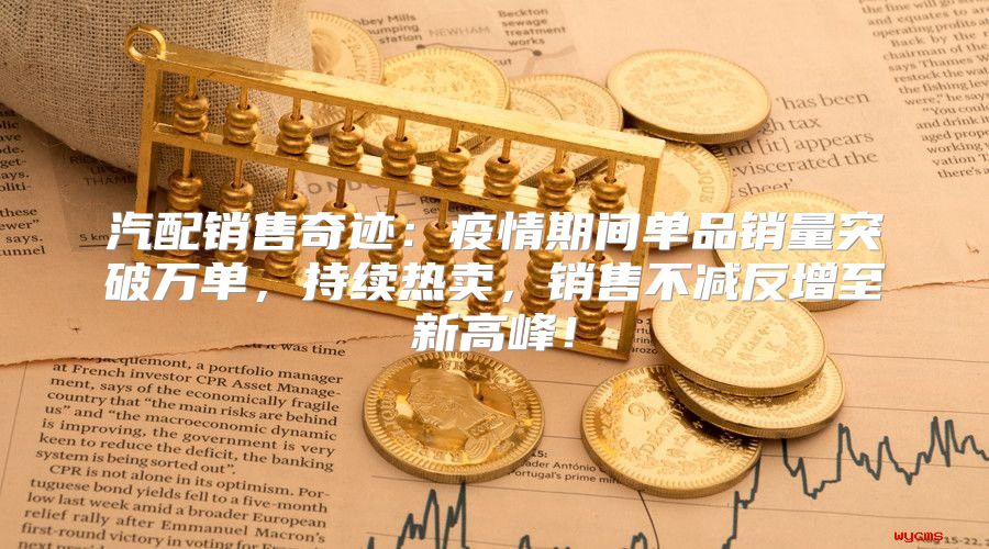 汽配销售奇迹：疫情期间单品销量突破万单，持续热卖，销售不减反增至新高峰！