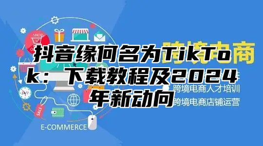抖音缘何名为TikTok：下载教程及2025年新动向