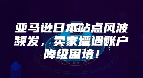 亚马逊日本站点风波频发，卖家遭遇账户降级困境！