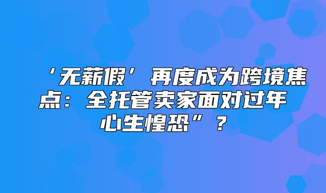 ‘无薪假’再度成为跨境焦点：全托管卖家面对过年心生惶恐”？