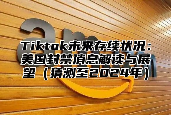 Tiktok未来存续状况：美国封禁消息解读与展望猜测至2025年