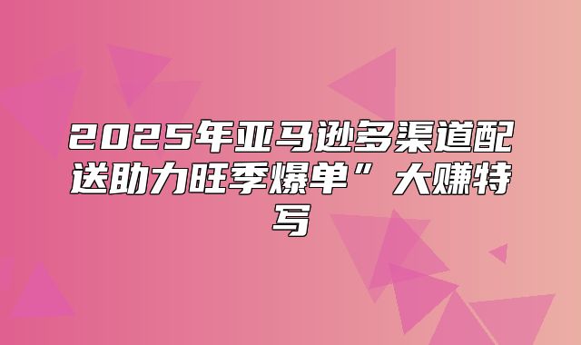 2025年亚马逊多渠道配送助力旺季爆单”大赚特写
