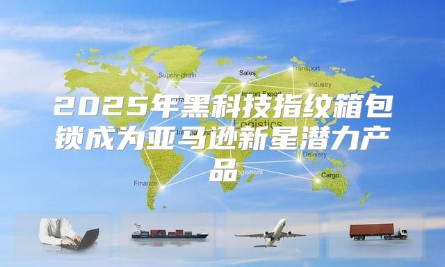 2025年黑科技指纹箱包锁成为亚马逊新星潜力产品