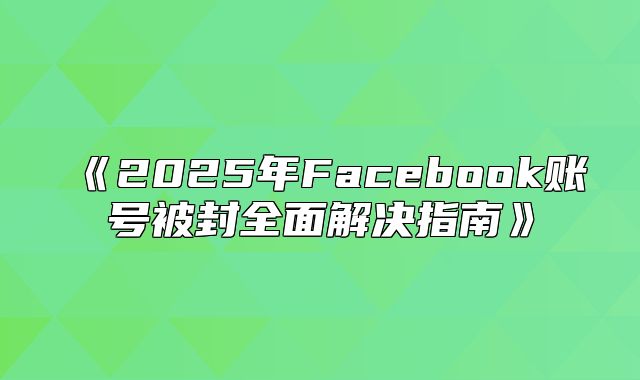 2025年Facebook账号被封全面解决指南