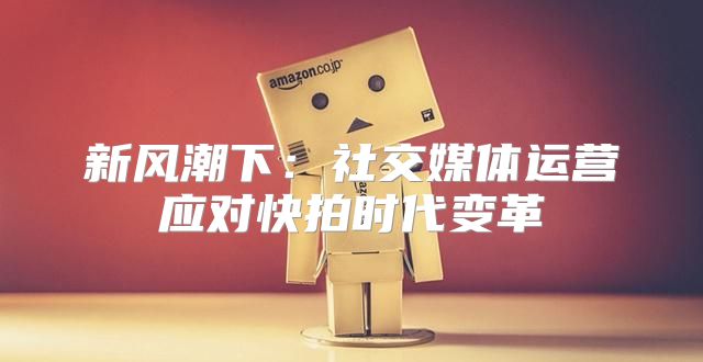新风潮下：社交媒体运营应对快拍时代变革