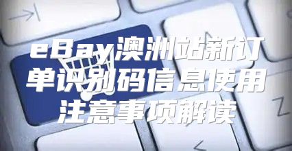 eBay澳洲站新订单识别码信息使用注意事项解读