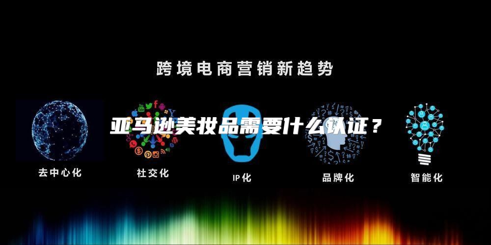 亚马逊美妆品需要什么认证？