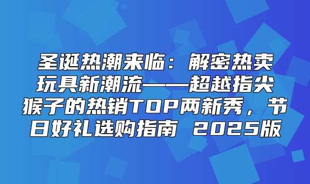 圣诞热潮来临：解密热卖玩具新潮流——超越指尖猴子的热销TOP两新秀，节日好礼选购指南 2025版