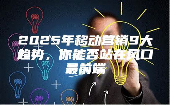 2025年移动营销9大趋势，你能否站在风口最前端