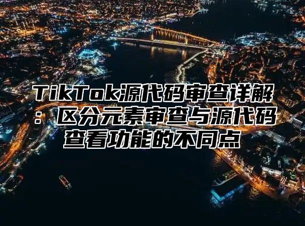 TikTok源代码审查详解：区分元素审查与源代码查看功能的不同点