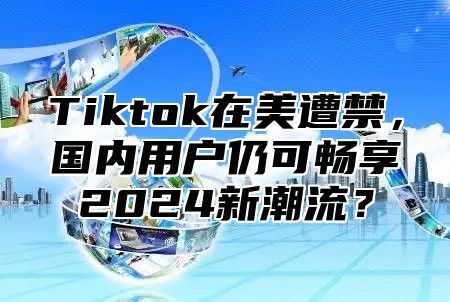 Tiktok在美遭禁，国内用户仍可畅享2025新潮流？