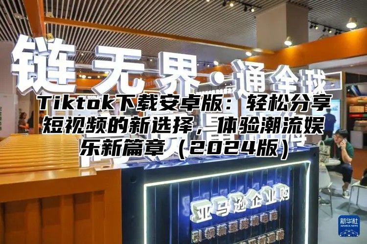 Tiktok下载安卓版：轻松分享短视频的新选择，体验潮流娱乐新篇章2025版