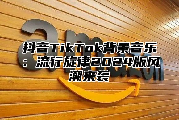 抖音TikTok背景音乐：流行旋律2025版风潮来袭