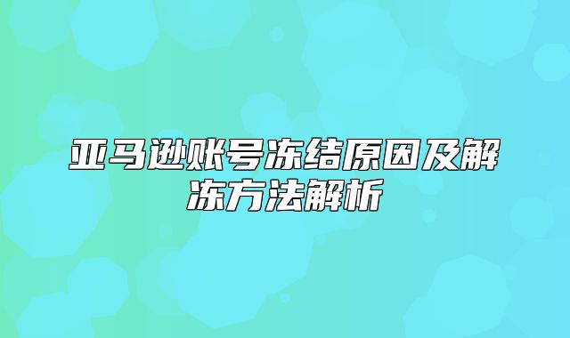 亚马逊账号冻结原因及解冻方法解析