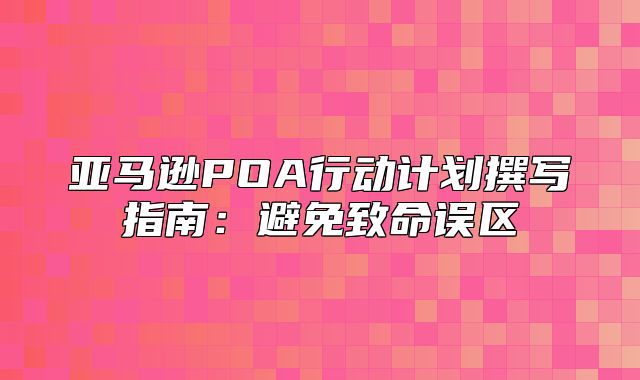 亚马逊POA行动计划撰写指南：避免致命误区