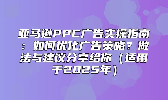 亚马逊PPC广告实操指南：如何优化广告策略？做法与建议分享给你适用于2025年