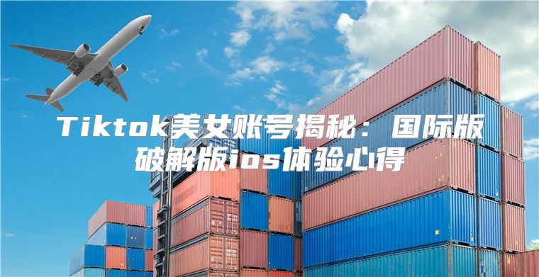 Tiktok美女账号揭秘：国际版破解版ios体验心得
