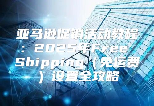 亚马逊促销活动教程：2025年Free Shipping免运费设置全攻略