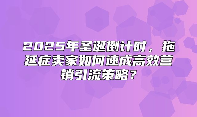 2025年圣诞倒计时，拖延症卖家如何速成高效营销引流策略？