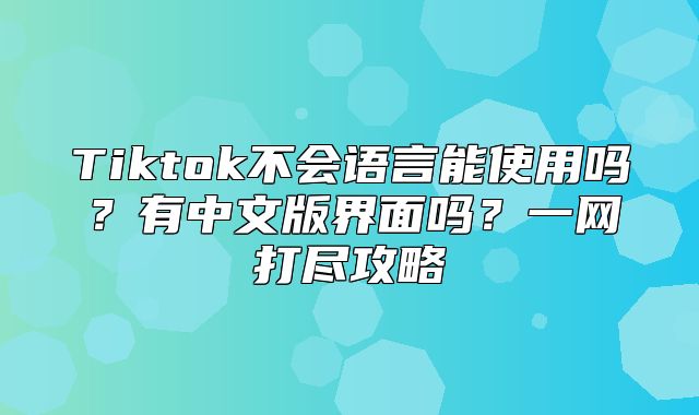 Tiktok不会语言能使用吗？有中文版界面吗？一网打尽攻略