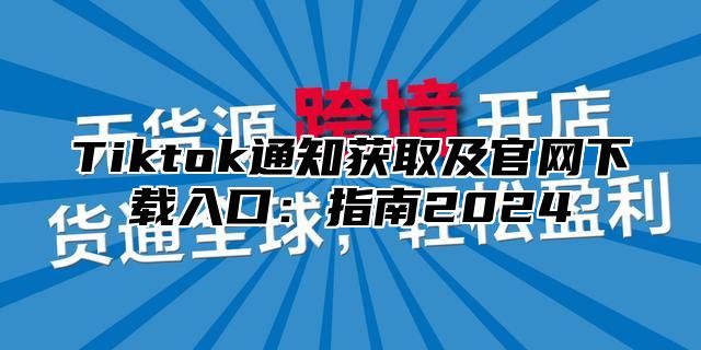 Tiktok通知获取及官网下载入口：指南2025