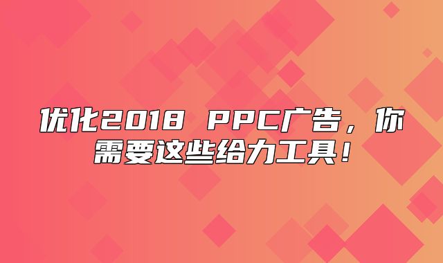 优化2018 PPC广告，你需要这些给力工具！