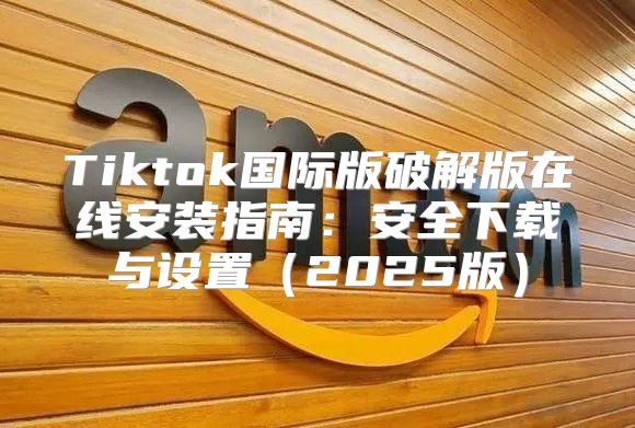 Tiktok国际版破解版在线安装指南：安全下载与设置2025版