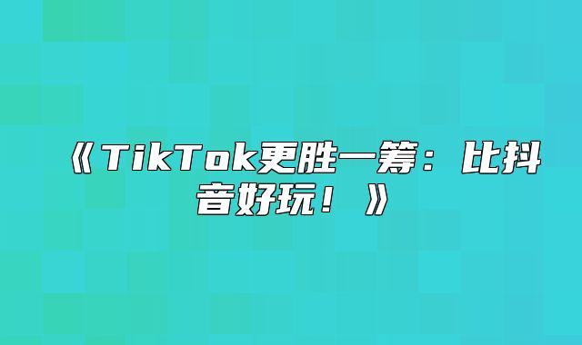 TikTok更胜一筹：比抖音好玩！