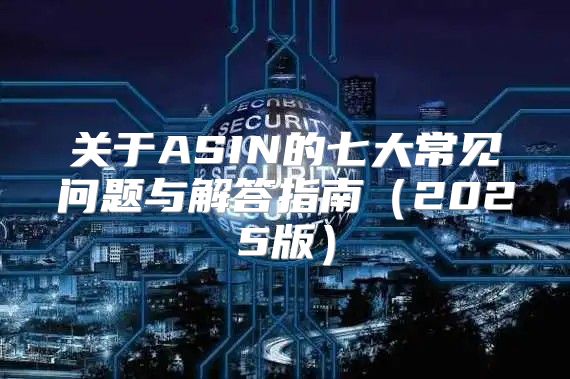 关于ASIN的七大常见问题与解答指南2025版