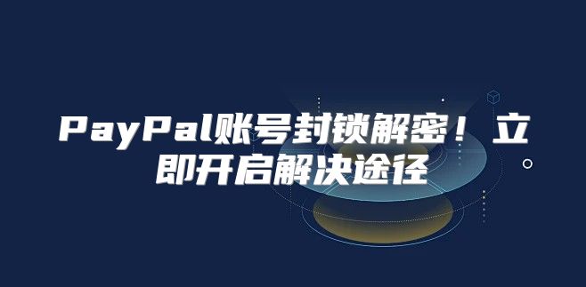 PayPal账号封锁解密！立即开启解决途径