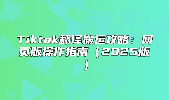 Tiktok翻译搬运攻略：网页版操作指南2025版