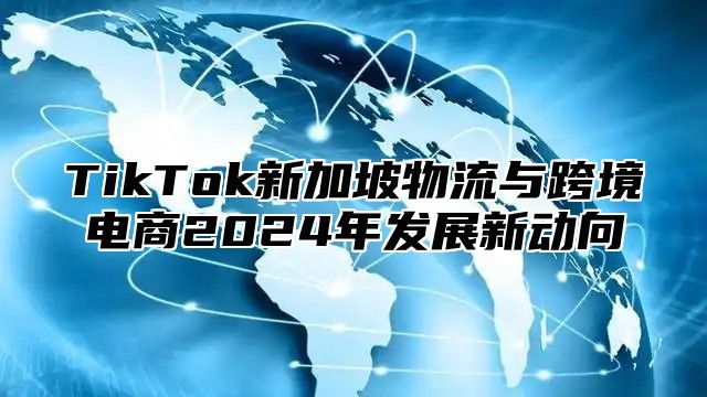 TikTok新加坡物流与跨境电商2025年发展新动向