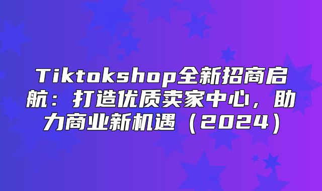 Tiktokshop全新招商启航：打造优质卖家中心，助力商业新机遇2025