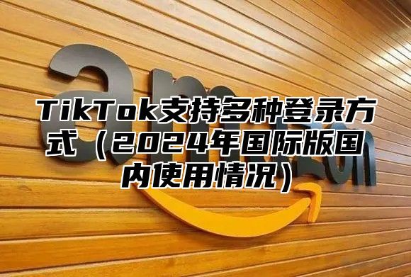 TikTok支持多种登录方式2025年国际版国内使用情况