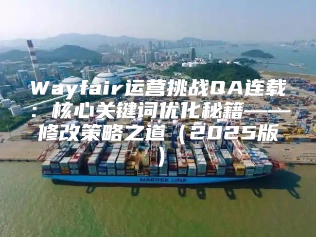 Wayfair运营挑战QA连载：核心关键词优化秘籍——修改策略之道2025版