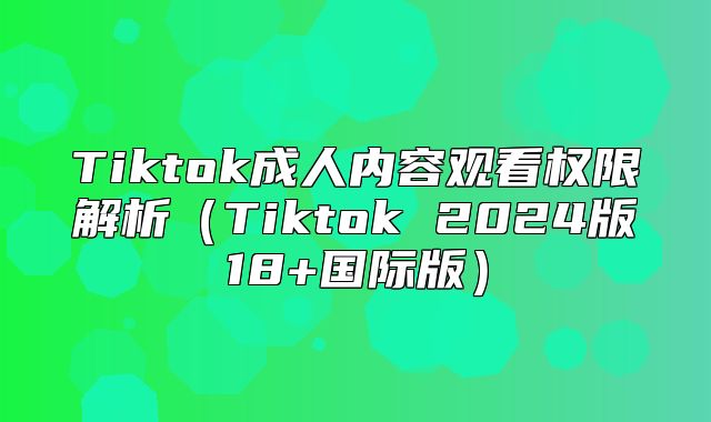 Tiktok成人内容观看权限解析Tiktok 2025版18+国际版