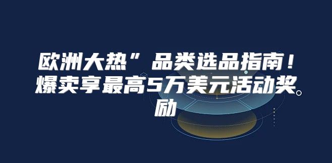 欧洲大热”品类选品指南！爆卖享最高5万美元活动奖励