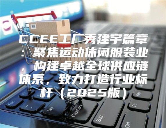 CCEE工厂秀建宇篇章：聚焦运动休闲服装业，构建卓越全球供应链体系，致力打造行业标杆2025版