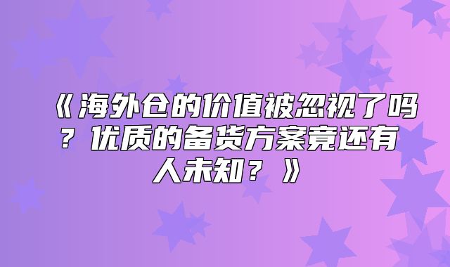 海外仓的价值被忽视了吗？优质的备货方案竟还有人未知？