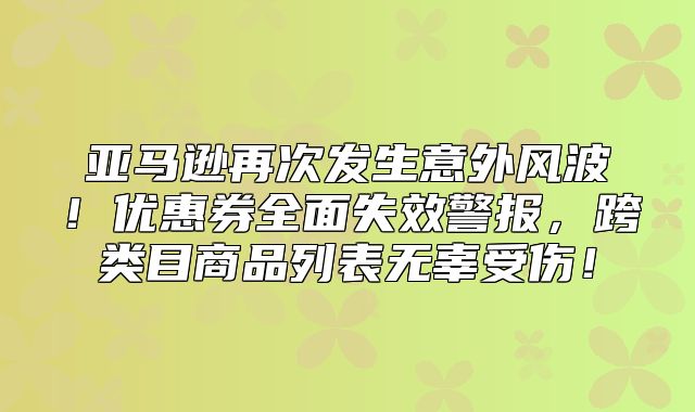 亚马逊再次发生意外风波！优惠券全面失效警报，跨类目商品列表无辜受伤！