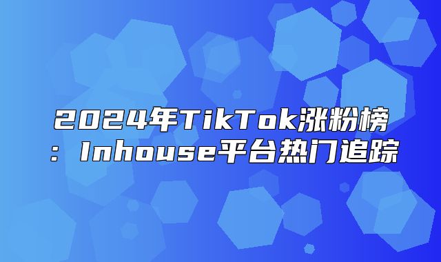 2025年TikTok涨粉榜：Inhouse平台热门追踪