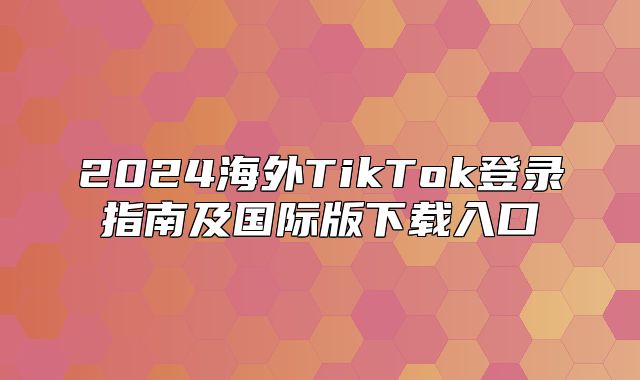 2025海外TikTok登录指南及国际版下载入口