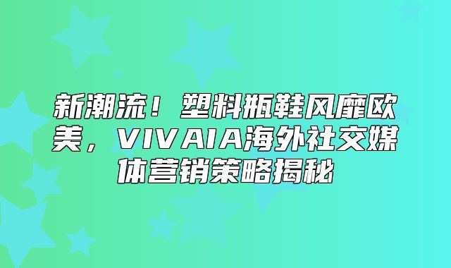 新潮流！塑料瓶鞋风靡欧美，VIVAIA海外社交媒体营销策略揭秘