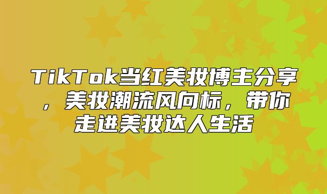TikTok当红美妆博主分享，美妆潮流风向标，带你走进美妆达人生活