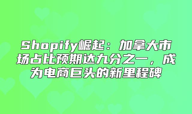 Shopify崛起：加拿大市场占比预期达九分之一，成为电商巨头的新里程碑