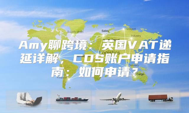 Amy聊跨境：英国VAT递延详解，CDS账户申请指南：如何申请？